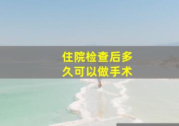 住院检查后多久可以做手术