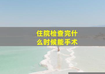 住院检查完什么时候能手术