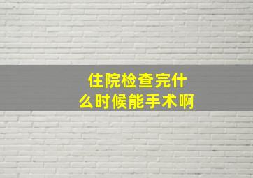 住院检查完什么时候能手术啊