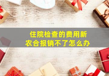 住院检查的费用新农合报销不了怎么办