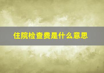 住院检查费是什么意思