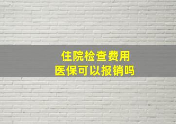 住院检查费用医保可以报销吗