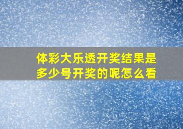 体彩大乐透开奖结果是多少号开奖的呢怎么看