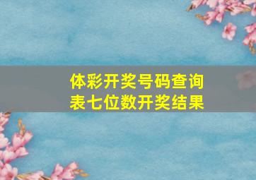 体彩开奖号码查询表七位数开奖结果