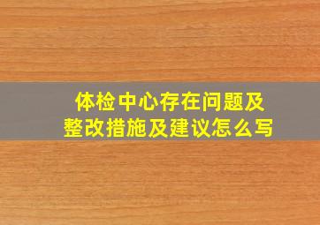 体检中心存在问题及整改措施及建议怎么写