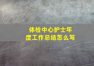 体检中心护士年度工作总结怎么写