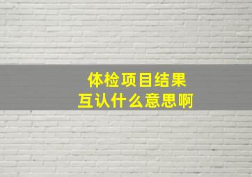 体检项目结果互认什么意思啊