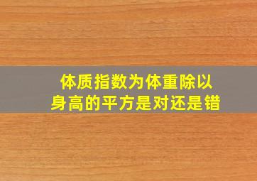 体质指数为体重除以身高的平方是对还是错