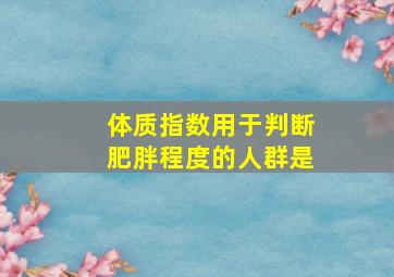 体质指数用于判断肥胖程度的人群是