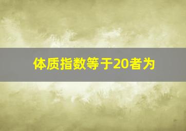 体质指数等于20者为