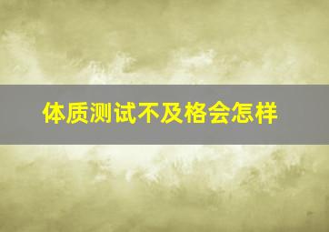 体质测试不及格会怎样