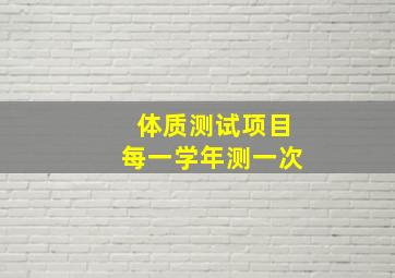 体质测试项目每一学年测一次