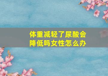 体重减轻了尿酸会降低吗女性怎么办