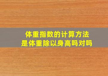 体重指数的计算方法是体重除以身高吗对吗