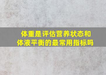 体重是评估营养状态和体液平衡的最常用指标吗