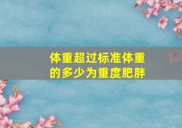 体重超过标准体重的多少为重度肥胖