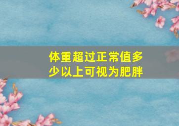 体重超过正常值多少以上可视为肥胖