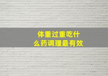 体重过重吃什么药调理最有效