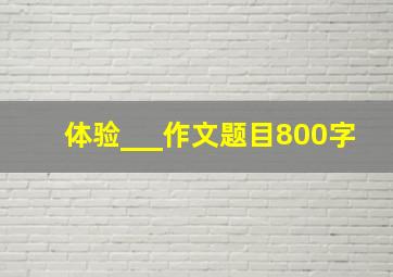 体验___作文题目800字