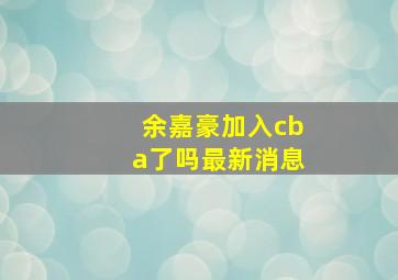 余嘉豪加入cba了吗最新消息