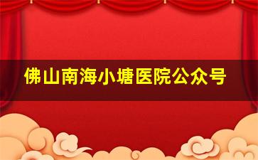 佛山南海小塘医院公众号