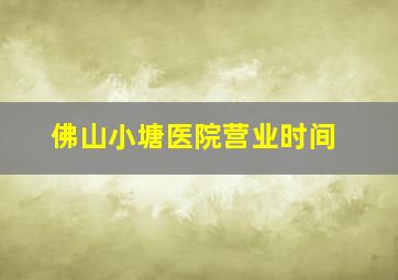 佛山小塘医院营业时间