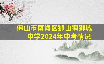 佛山市南海区狮山镇狮城中学2024年中考情况