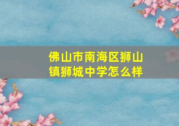 佛山市南海区狮山镇狮城中学怎么样