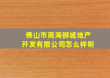 佛山市南海狮城地产开发有限公司怎么样啊