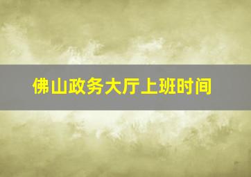 佛山政务大厅上班时间