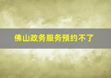 佛山政务服务预约不了