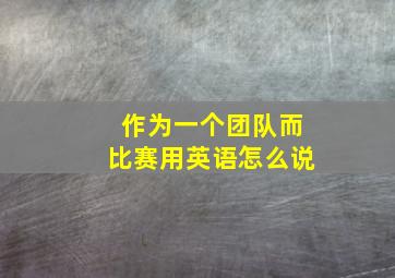 作为一个团队而比赛用英语怎么说