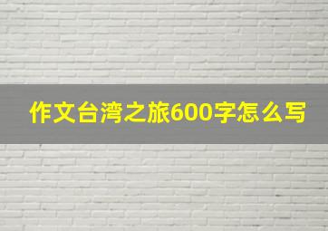 作文台湾之旅600字怎么写