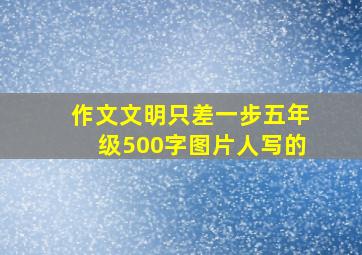 作文文明只差一步五年级500字图片人写的