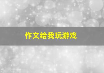 作文给我玩游戏