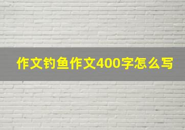 作文钓鱼作文400字怎么写