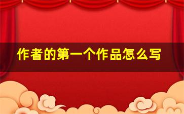 作者的第一个作品怎么写