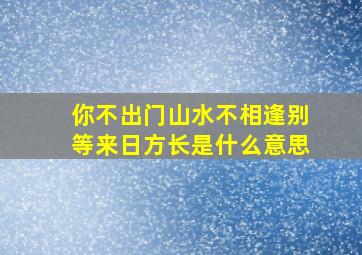 你不出门山水不相逢别等来日方长是什么意思