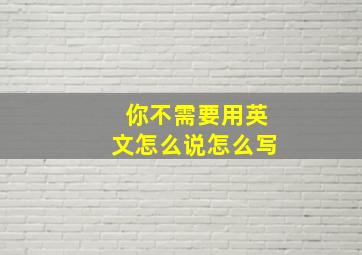 你不需要用英文怎么说怎么写