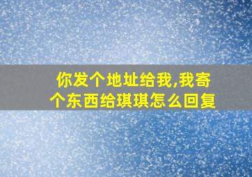 你发个地址给我,我寄个东西给琪琪怎么回复