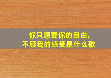 你只想要你的自由,不顾我的感受是什么歌