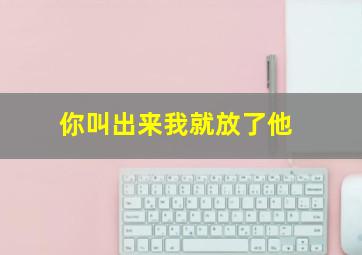 你叫出来我就放了他