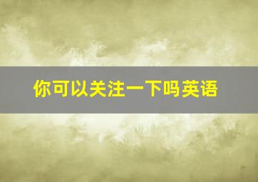 你可以关注一下吗英语