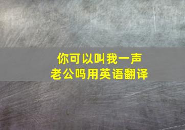 你可以叫我一声老公吗用英语翻译