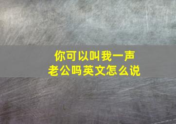 你可以叫我一声老公吗英文怎么说