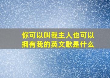 你可以叫我主人也可以拥有我的英文歌是什么