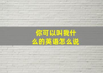 你可以叫我什么的英语怎么说