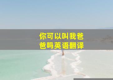 你可以叫我爸爸吗英语翻译