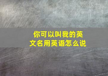 你可以叫我的英文名用英语怎么说