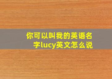 你可以叫我的英语名字lucy英文怎么说